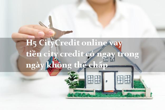 H5 CityCredit online vay tiền city credit có ngay trong ngày không thế chấp H5 CityCredit online vay tiền city credit có ngay trong ngày không thế chấp