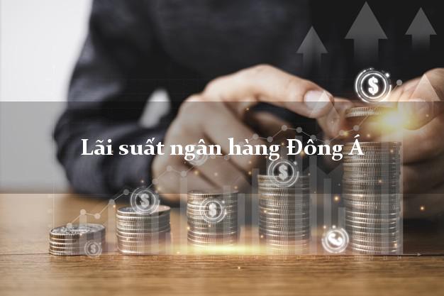 Lãi suất ngân hàng Đông Á 2025 Lãi suất ngân hàng Đông Á